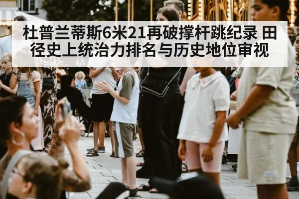 杜普兰蒂斯6米21再破撑杆跳纪录 田径史上统治力排名与历史地位审视