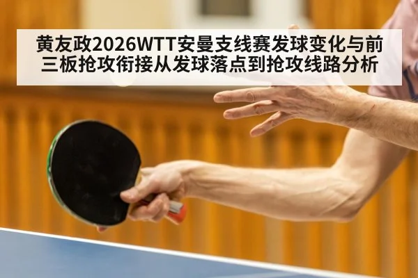 黄友政2026WTT安曼支线赛发球变化与前三板抢攻衔接从发球落点到抢攻线路分析