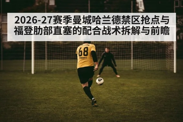 2026-27赛季曼城哈兰德禁区抢点与福登肋部直塞的配合战术拆解与前瞻