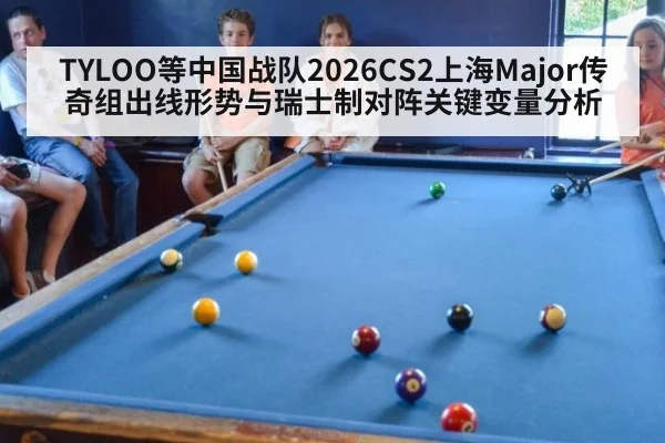 TYLOO等中国战队2026CS2上海Major传奇组出线形势与瑞士制对阵关键变量分析