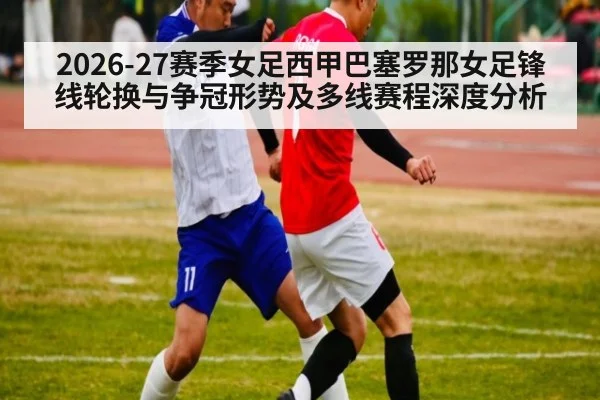 2026-27赛季女足西甲巴塞罗那女足锋线轮换与争冠形势及多线赛程深度分析