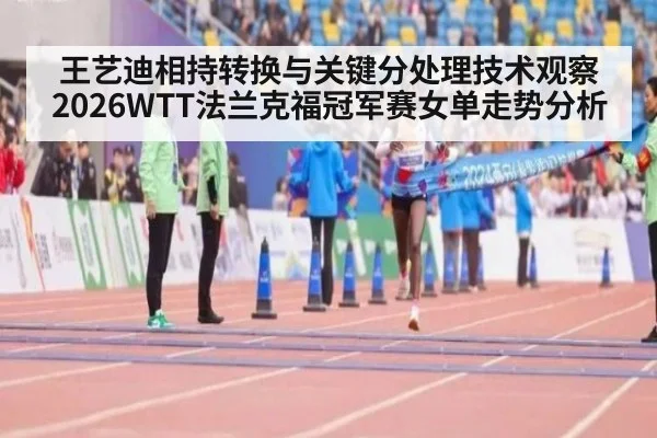 王艺迪相持转换与关键分处理技术观察 2026WTT法兰克福冠军赛女单走势分析